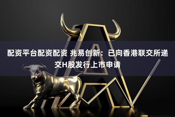 配资平台配资配资 兆易创新：已向香港联交所递交H股发行上市申请