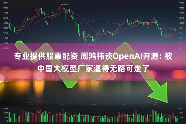专业提供股票配资 周鸿祎谈OpenAI开源: 被中国大模型厂家逼得无路可走了