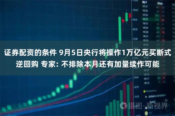 证券配资的条件 9月5日央行将操作1万亿元买断式逆回购 专家: 不排除本月还有加量续作可能