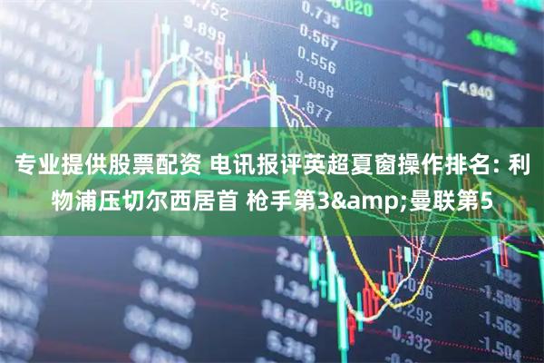 专业提供股票配资 电讯报评英超夏窗操作排名: 利物浦压切尔西居首 枪手第3&曼联第5