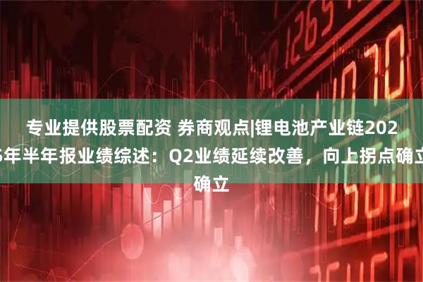 专业提供股票配资 券商观点|锂电池产业链2025年半年报业绩综述：Q2业绩延续改善，向上拐点确立