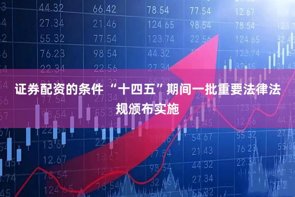 证券配资的条件 “十四五”期间一批重要法律法规颁布实施