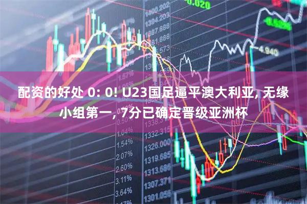 配资的好处 0: 0! U23国足逼平澳大利亚, 无缘小组第一, 7分已确定晋级亚洲杯