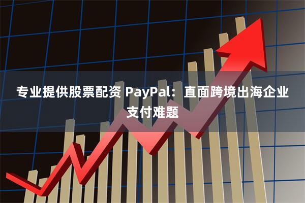 专业提供股票配资 PayPal：直面跨境出海企业支付难题