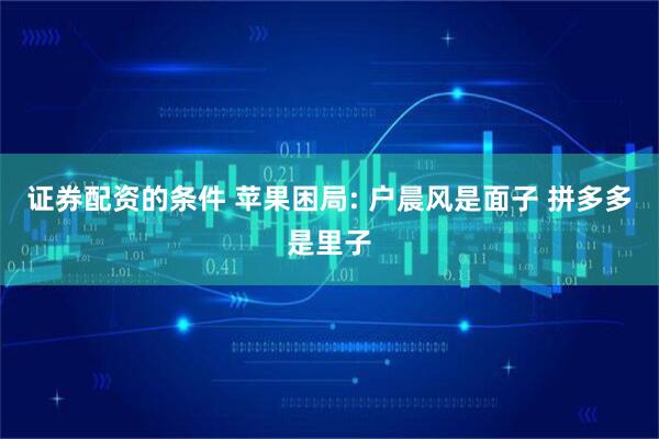 证券配资的条件 苹果困局: 户晨风是面子 拼多多是里子