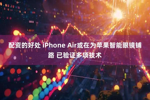 配资的好处 iPhone Air或在为苹果智能眼镜铺路 已验证多项技术