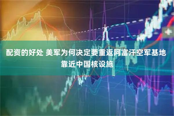 配资的好处 美军为何决定要重返阿富汗空军基地 靠近中国核设施