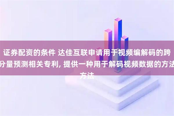 证券配资的条件 达佳互联申请用于视频编解码的跨分量预测相关专利, 提供一种用于解码视频数据的方法