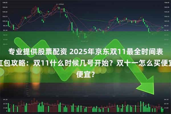 专业提供股票配资 2025年京东双11最全时间表+红包攻略：双11什么时候几号开始？双十一怎么买便宜？