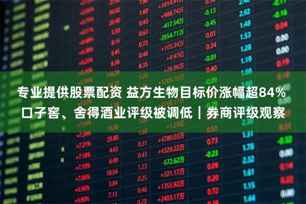 专业提供股票配资 益方生物目标价涨幅超84% 口子窖、舍得酒业评级被调低｜券商评级观察