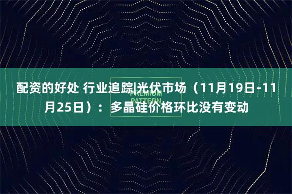 配资的好处 行业追踪|光伏市场（11月19日-11月25日）：多晶硅价格环比没有变动