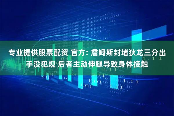 专业提供股票配资 官方: 詹姆斯封堵狄龙三分出手没犯规 后者主动伸腿导致身体接触