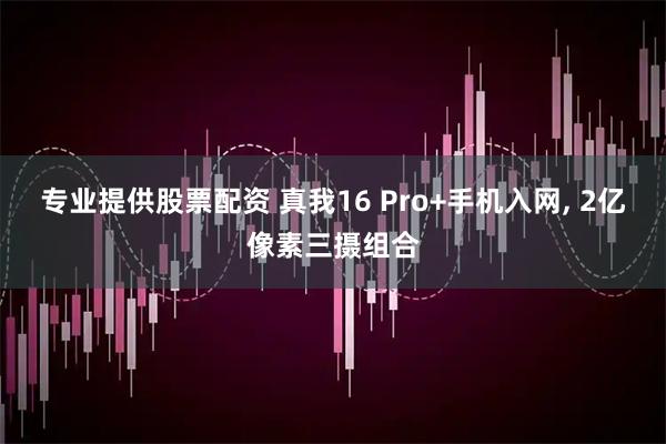 专业提供股票配资 真我16 Pro+手机入网, 2亿像素三摄组合