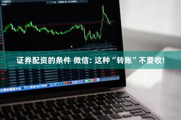证券配资的条件 微信: 这种“转账”不要收!