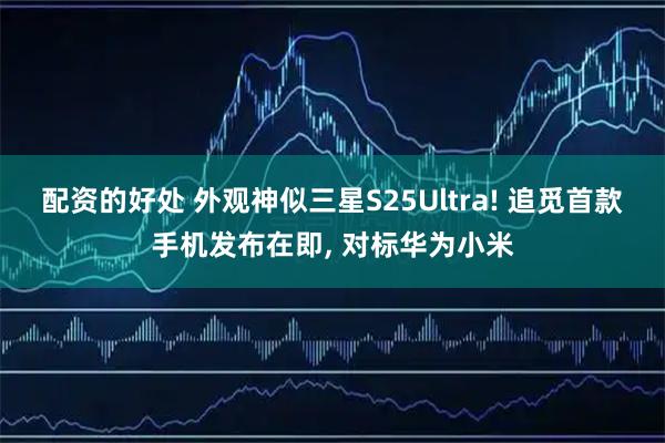 配资的好处 外观神似三星S25Ultra! 追觅首款手机发布在即, 对标华为小米